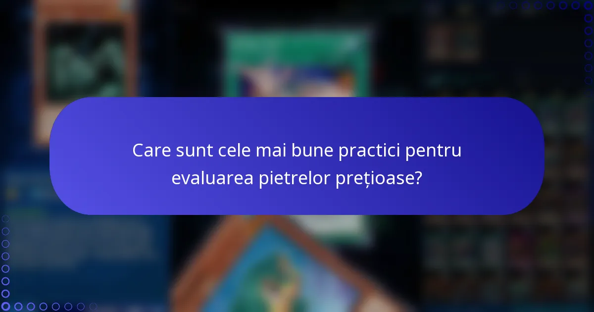 Care sunt cele mai bune practici pentru evaluarea pietrelor prețioase?