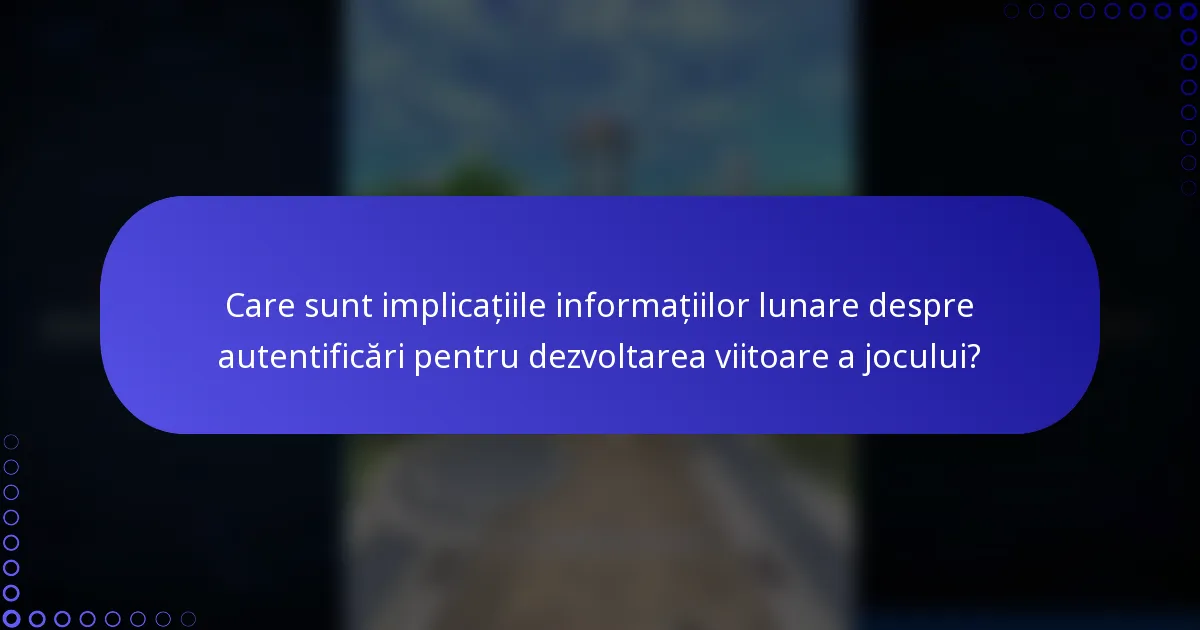 Care sunt implicațiile informațiilor lunare despre autentificări pentru dezvoltarea viitoare a jocului?