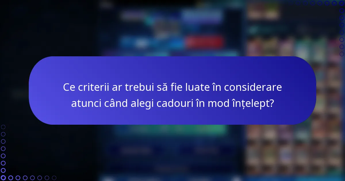 Ce criterii ar trebui să fie luate în considerare atunci când alegi cadouri în mod înțelept?