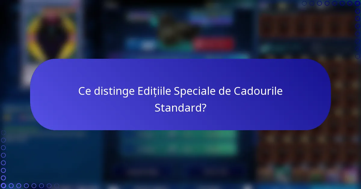 Ce distinge Edițiile Speciale de Cadourile Standard?