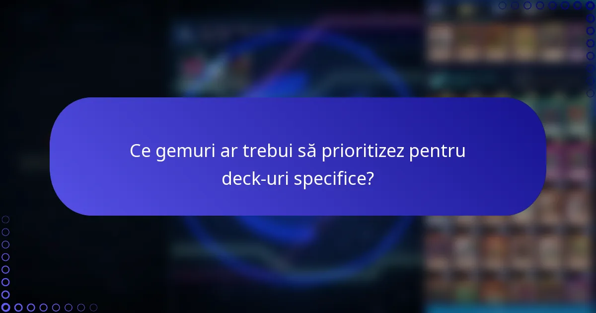 Ce gemuri ar trebui să prioritizez pentru deck-uri specifice?