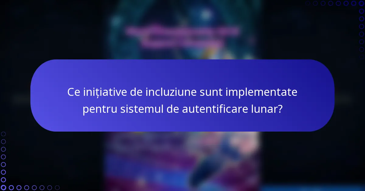 Ce inițiative de incluziune sunt implementate pentru sistemul de autentificare lunar?