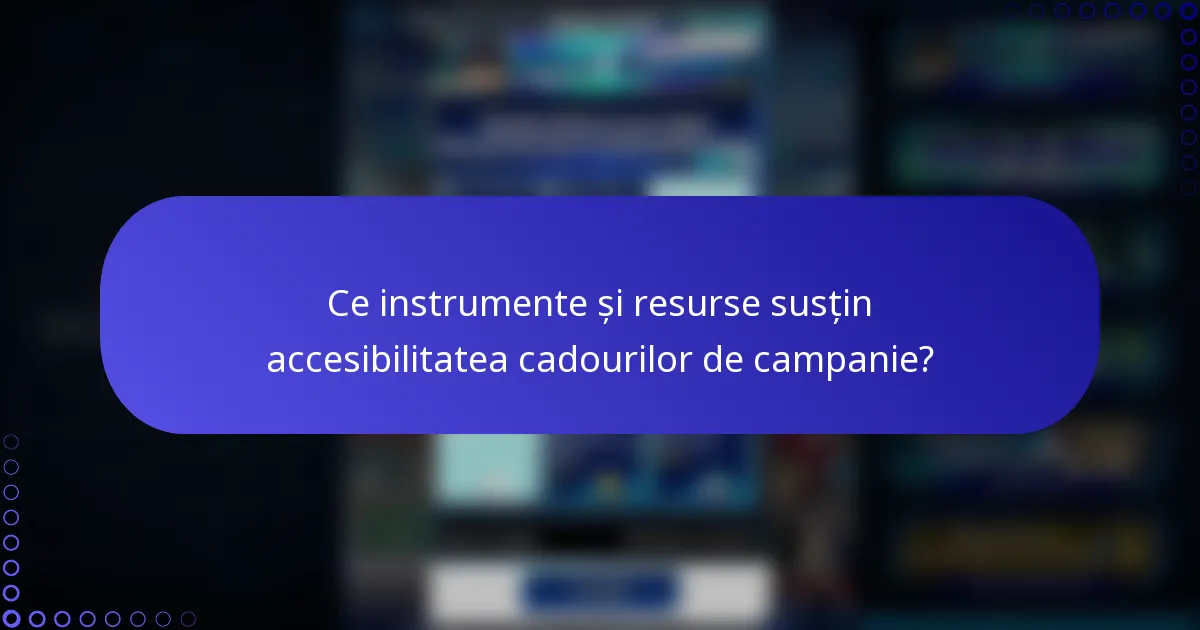 Ce instrumente și resurse susțin accesibilitatea cadourilor de campanie?