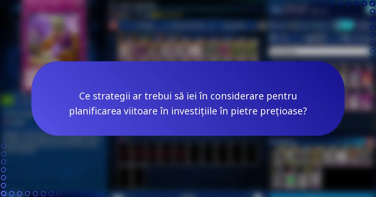 Ce strategii ar trebui să iei în considerare pentru planificarea viitoare în investițiile în pietre prețioase?