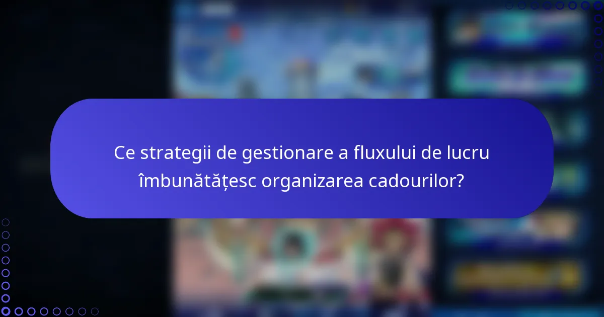 Ce strategii de gestionare a fluxului de lucru îmbunătățesc organizarea cadourilor?