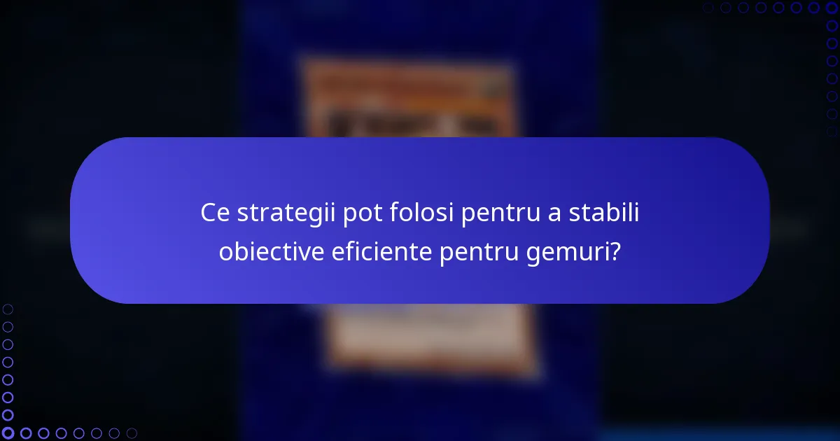 Ce strategii pot folosi pentru a stabili obiective eficiente pentru gemuri?