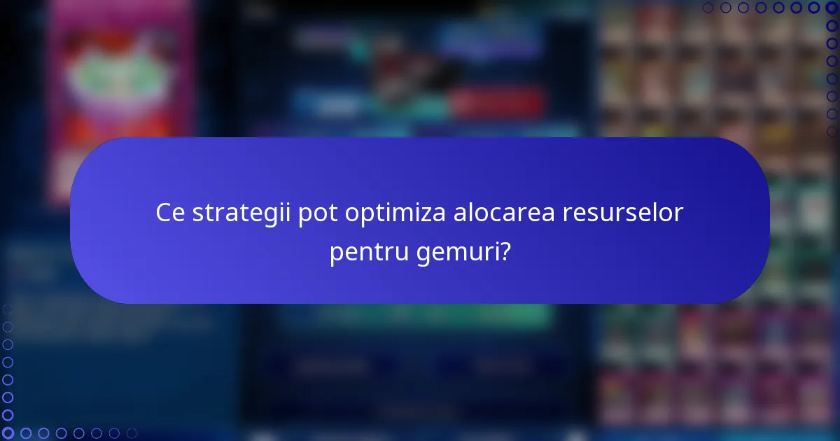 Ce strategii pot optimiza alocarea resurselor pentru gemuri?