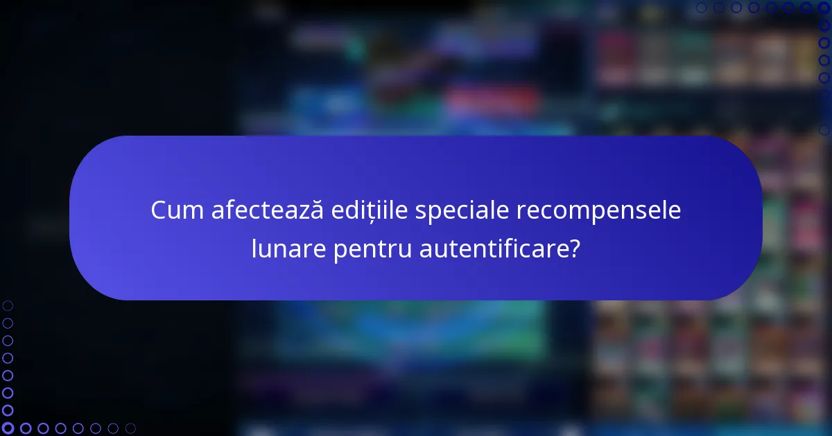 Cum afectează edițiile speciale recompensele lunare pentru autentificare?