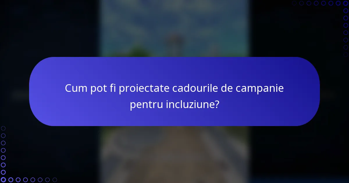 Cum pot fi proiectate cadourile de campanie pentru incluziune?
