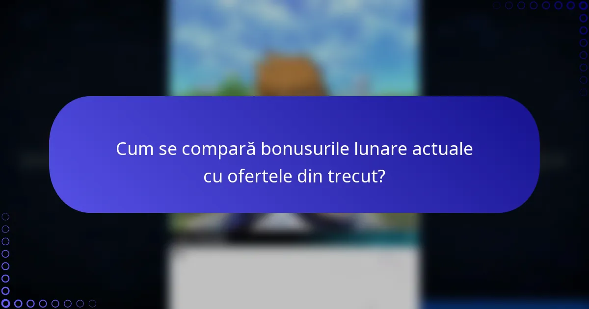 Cum se compară bonusurile lunare actuale cu ofertele din trecut?