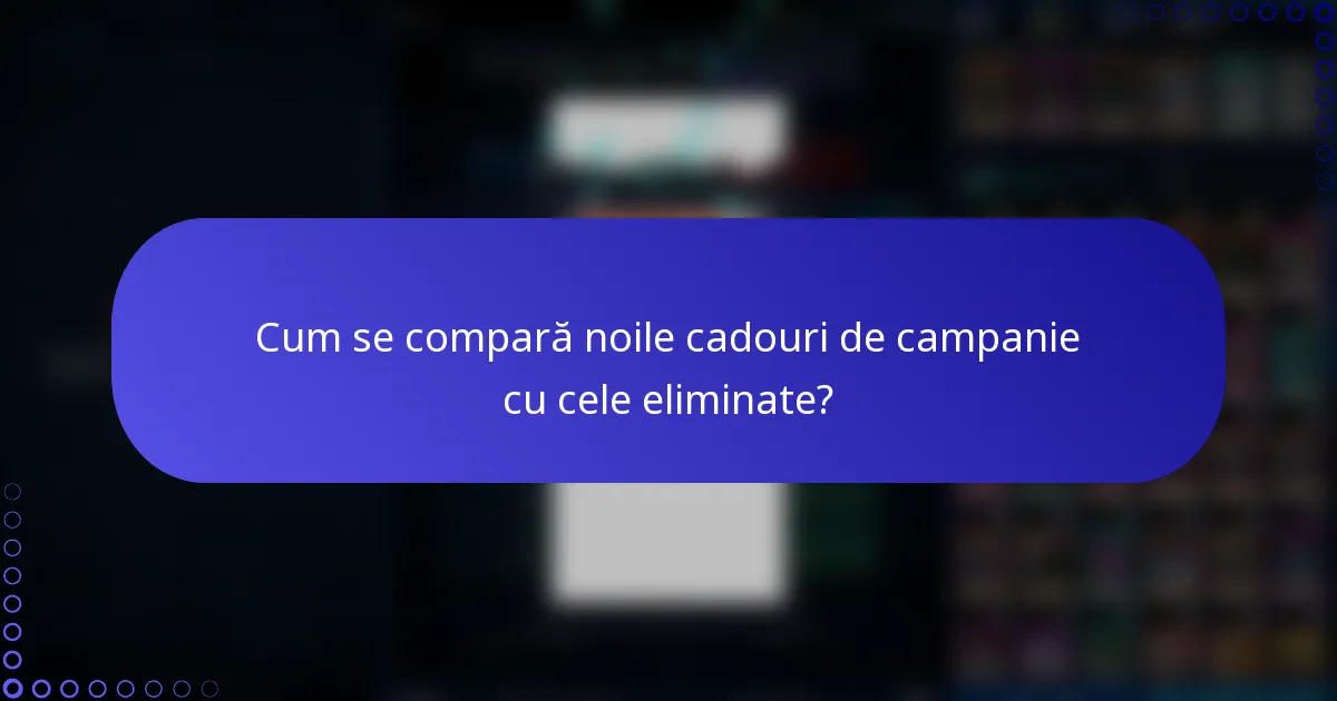 Cum se compară noile cadouri de campanie cu cele eliminate?